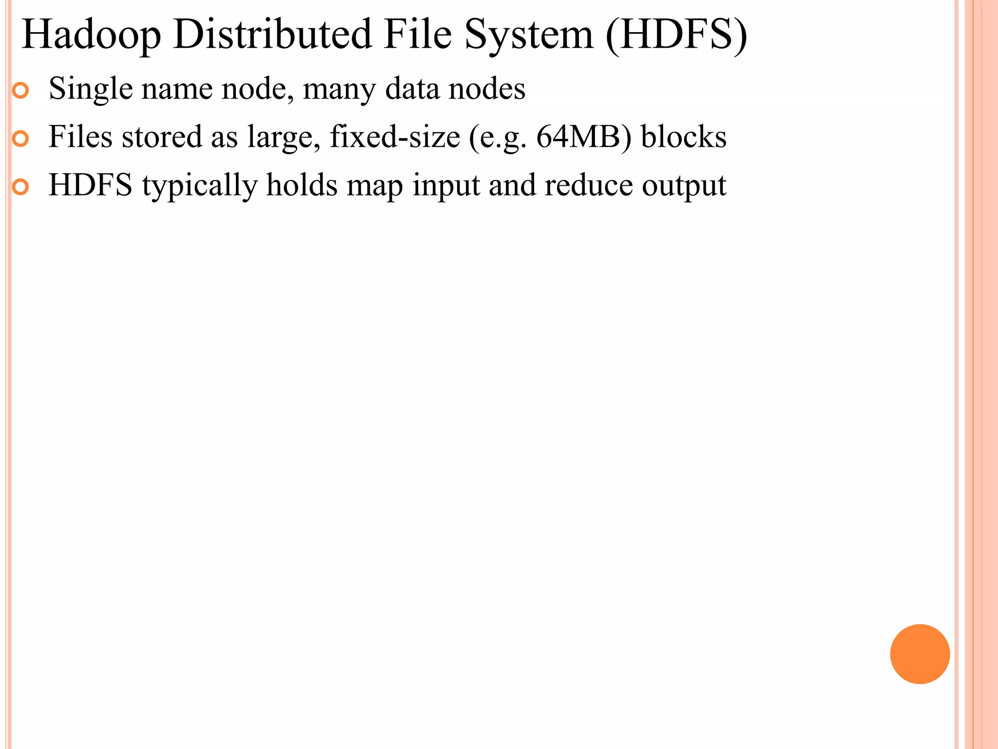 Hadoop Distributed File System (HDFS)
 Single name node, many data nodes
 Files stored as large, fixed-size (e.g. 64MB) blocks
 HDFS typically holds map input and reduce output
 
