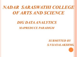 NADAR SARASWATHI COLLEGE
OF ARTS AND SCIENCE
DIG DATA ANALYTICS
MAPREDUCE PARADIGM
SUBMITTED BY
S.VIJAYALAKSHMI.
 