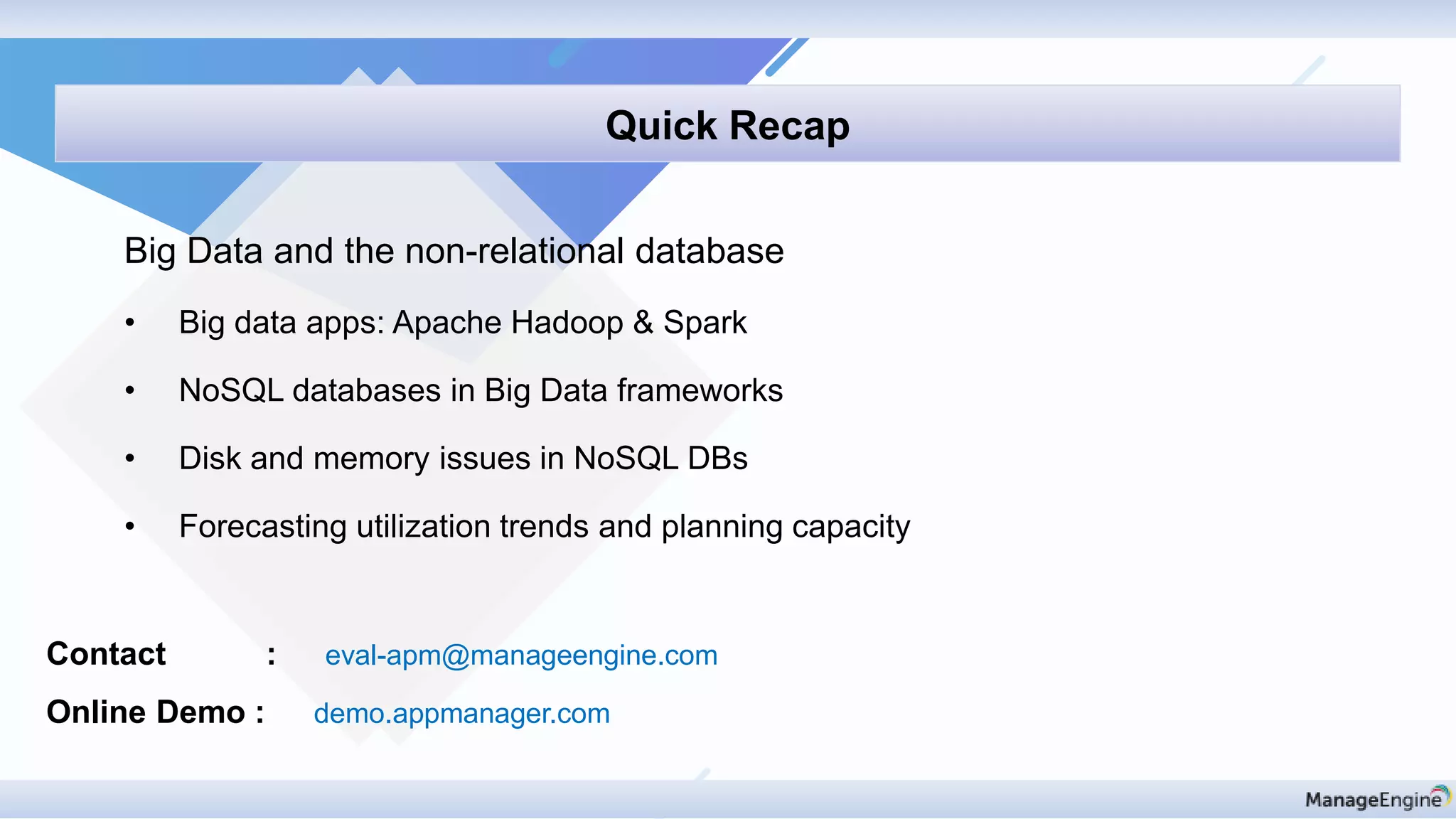 Contact : eval-apm@manageengine.com
Online Demo : demo.appmanager.com
Quick Recap
Big Data and the non-relational database
• Big data apps: Apache Hadoop & Spark
• NoSQL databases in Big Data frameworks
• Disk and memory issues in NoSQL DBs
• Forecasting utilization trends and planning capacity
 
