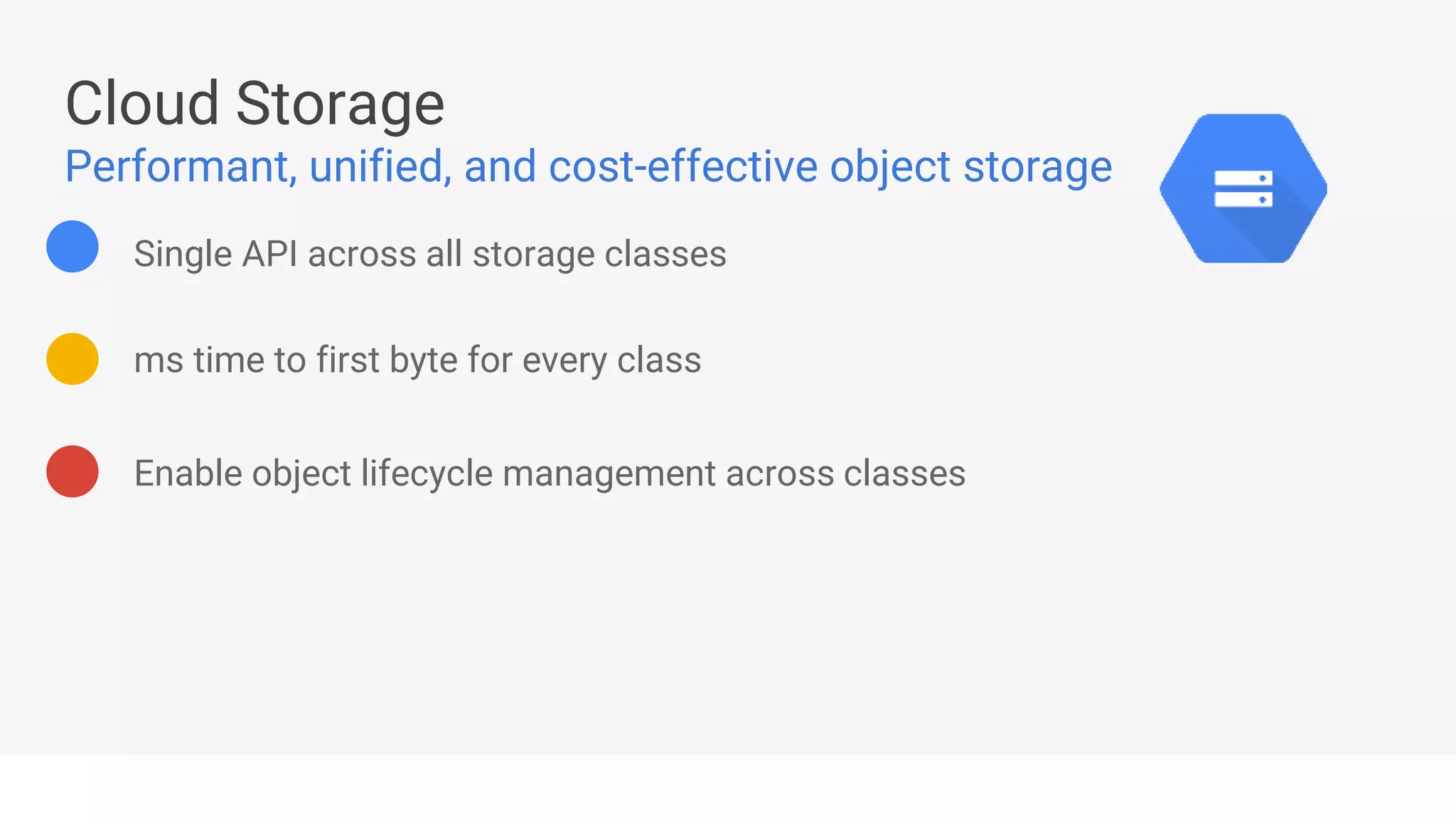 Enable object lifecycle management across classes
Single API across all storage classes
ms time to first byte for every class
Cloud Storage
Performant, unified, and cost-effective object storage
 