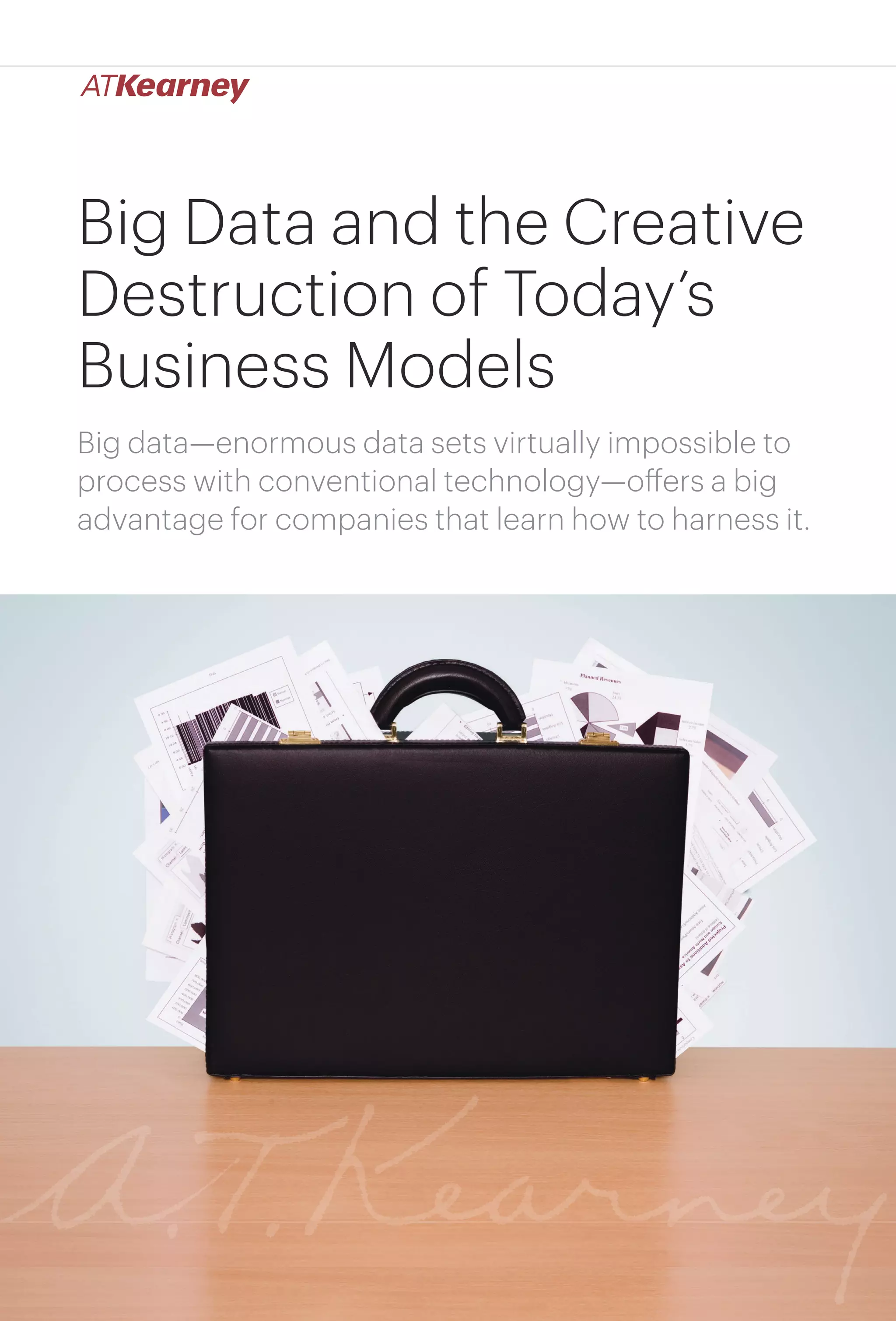1Big Data and the Creative Destruction of Today’s Business Models
Big Data and the Creative
Destruction of Today’s
Business Models
Big data—enormous data sets virtually impossible to
process with conventional technology—offers a big
advantage for companies that learn how to harness it.
 