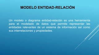 MODELO ENTIDAD-RELACIÓN
Un modelo o diagrama entidad-relación es una herramienta
para el modelado de datos que permite representar las
entidades relevantes de un sistema de información así como
sus interrelaciones y propiedades.
 