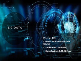 BIG DATA
Presented By:
• Name: Muhammad Aswad
Nawaz
• Student No. 2019-2903
• Class/Section: B.ED.(1.5)/A
 
