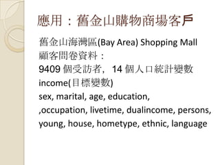 應用：舊金山購物商場客戶
舊金山海灣區(Bay Area) Shopping Mall
顧客問卷資料：
9409 個受訪者，14 個人口統計變數
income(目標變數)
sex, marital, age, education,
,occupation, livetime, dualincome, persons,
young, house, hometype, ethnic, language
 