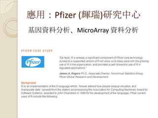 應用：Pfizer (輝瑞)研究中心
基因資料分析、MicroArray 資料分析
 