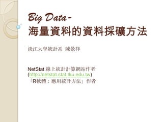 Big Data-
海量資料的資料採礦方法
淡江大學統計系 陳景祥
NetStat 線上統計計算網站作者
(http://netstat.stat.tku.edu.tw)
「R軟體：應用統計方法」作者
 
