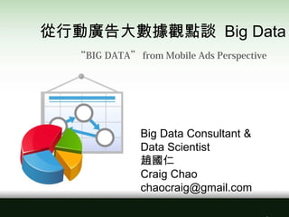 Big Data Consultant &
Data Scientist
趙國仁
Craig Chao
chaocraig@gmail.com
從行動廣告大數據觀點談 Big Data
“BIG DATA” from Mobile Ads Perspective
 