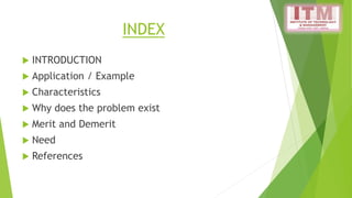 INDEX
 INTRODUCTION
 Application / Example
 Characteristics
 Why does the problem exist
 Merit and Demerit
 Need
 References
 