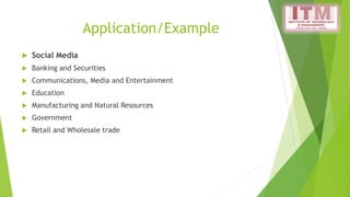 Application/Example
 Social Media
 Banking and Securities
 Communications, Media and Entertainment
 Education
 Manufacturing and Natural Resources
 Government
 Retail and Wholesale trade
 