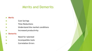 Merits and Demerits
 Merits
 Cost Savings
 Time Reductions
 Understand the market conditions
 Increased productivity
 Demerits
 Need for talented
 Incompatible tools
 Correlation Errors
 