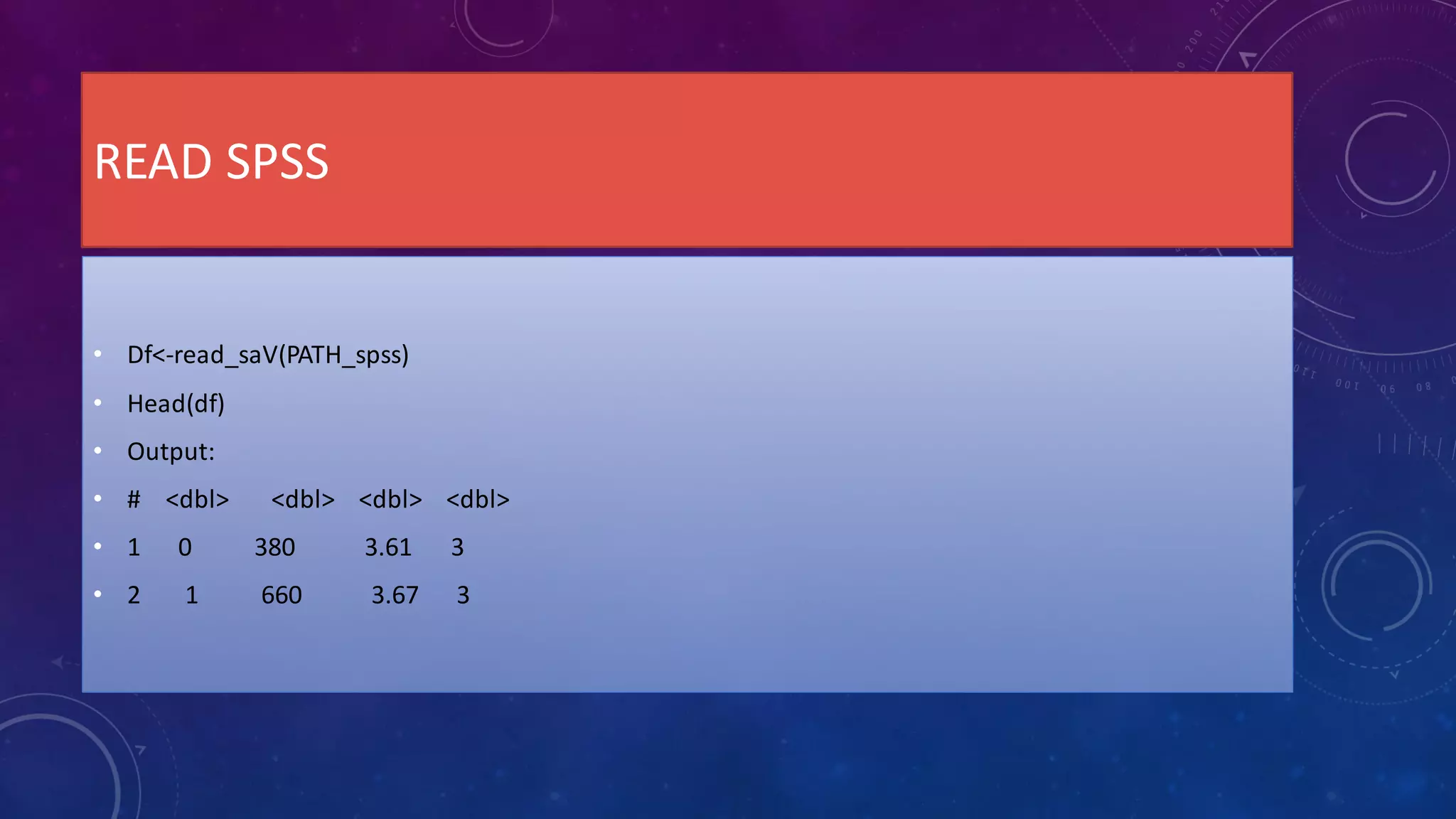 READ SPSS
• Df<-read_saV(PATH_spss)
• Head(df)
• Output:
• # <dbl> <dbl> <dbl> <dbl>
• 1 0 380 3.61 3
• 2 1 660 3.67 3
 
