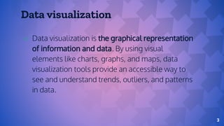 Data visualization
⇨ Data visualization is the graphical representation
of information and data. By using visual
elements like charts, graphs, and maps, data
visualization tools provide an accessible way to
see and understand trends, outliers, and patterns
in data.
3
 