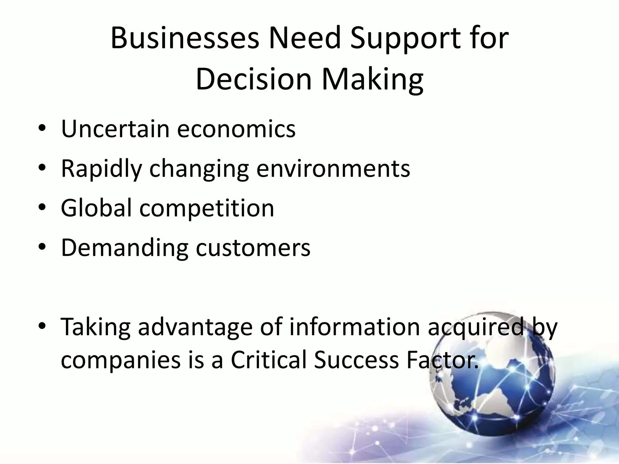 Businesses Need Support for
Decision Making
• Uncertain economics
• Rapidly changing environments
• Global competition
• Demanding customers
• Taking advantage of information acquired by
companies is a Critical Success Factor.
 
