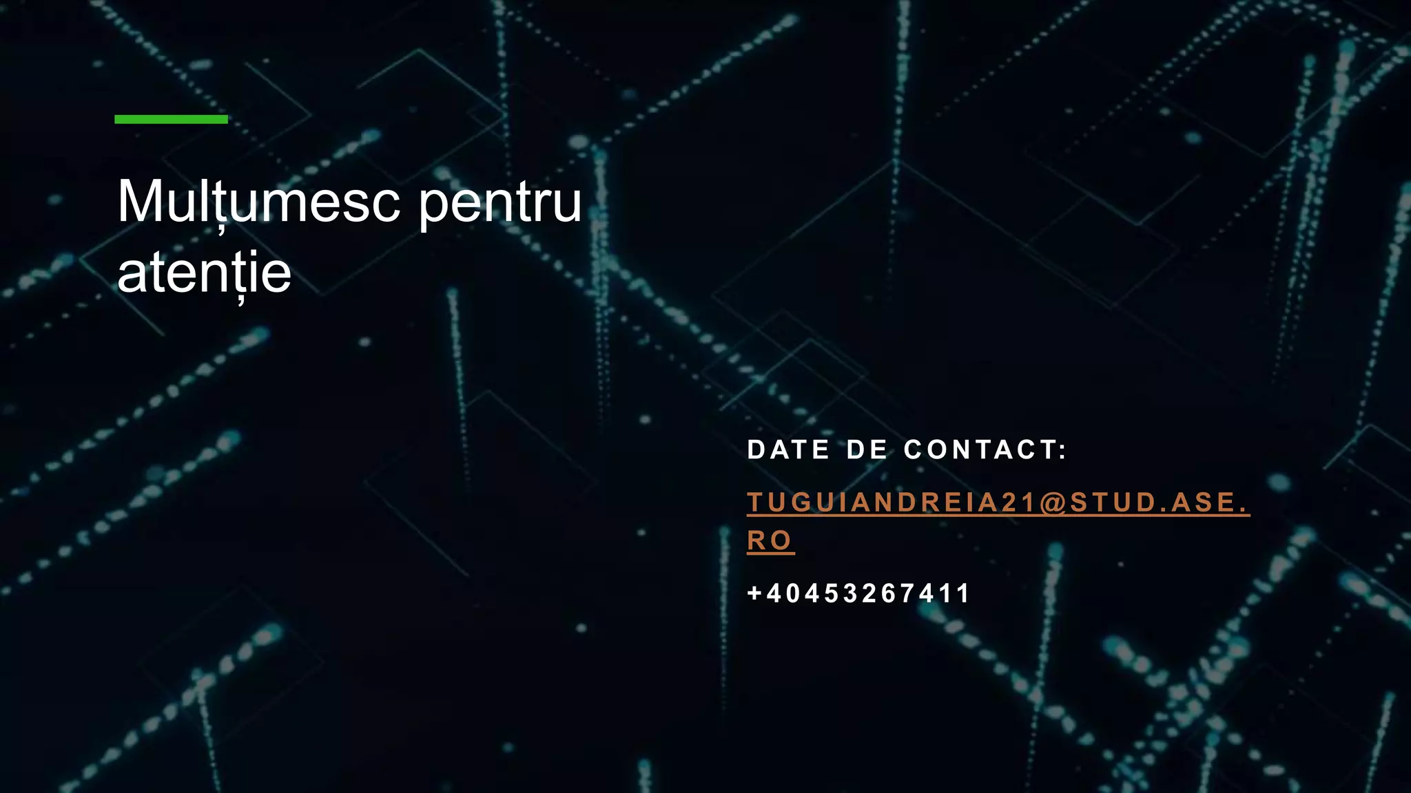 Mulțumesc pentru
atenție
D AT E D E C O N TAC T:
T U G U I AN D R E I A 2 1 @ S T U D . A S E .
R O
+ 4 0 4 5 3 2 6 7 4 11
 