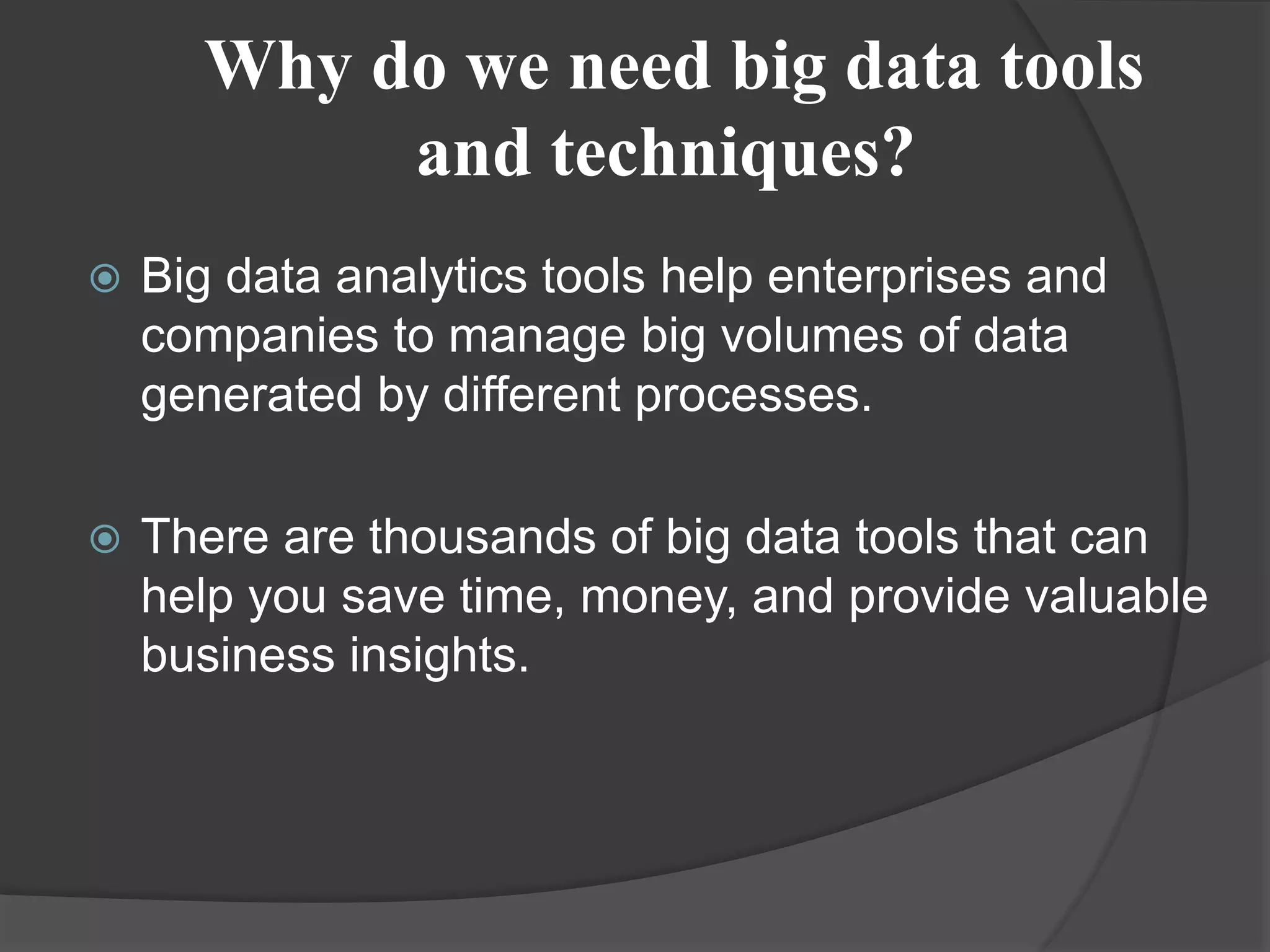 Why do we need big data tools
and techniques?
 Big data analytics tools help enterprises and
companies to manage big volumes of data
generated by different processes.
 There are thousands of big data tools that can
help you save time, money, and provide valuable
business insights.
 