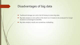 Disadvantages of big data
 Traditional storage can cost a lot of money to store big data.
 Big data analysis is not usef...