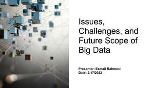 Issues,
Challenges, and
Future Scope of
Big Data
Presenter: Esmail Rahmani
Date: 3/17/2023
 