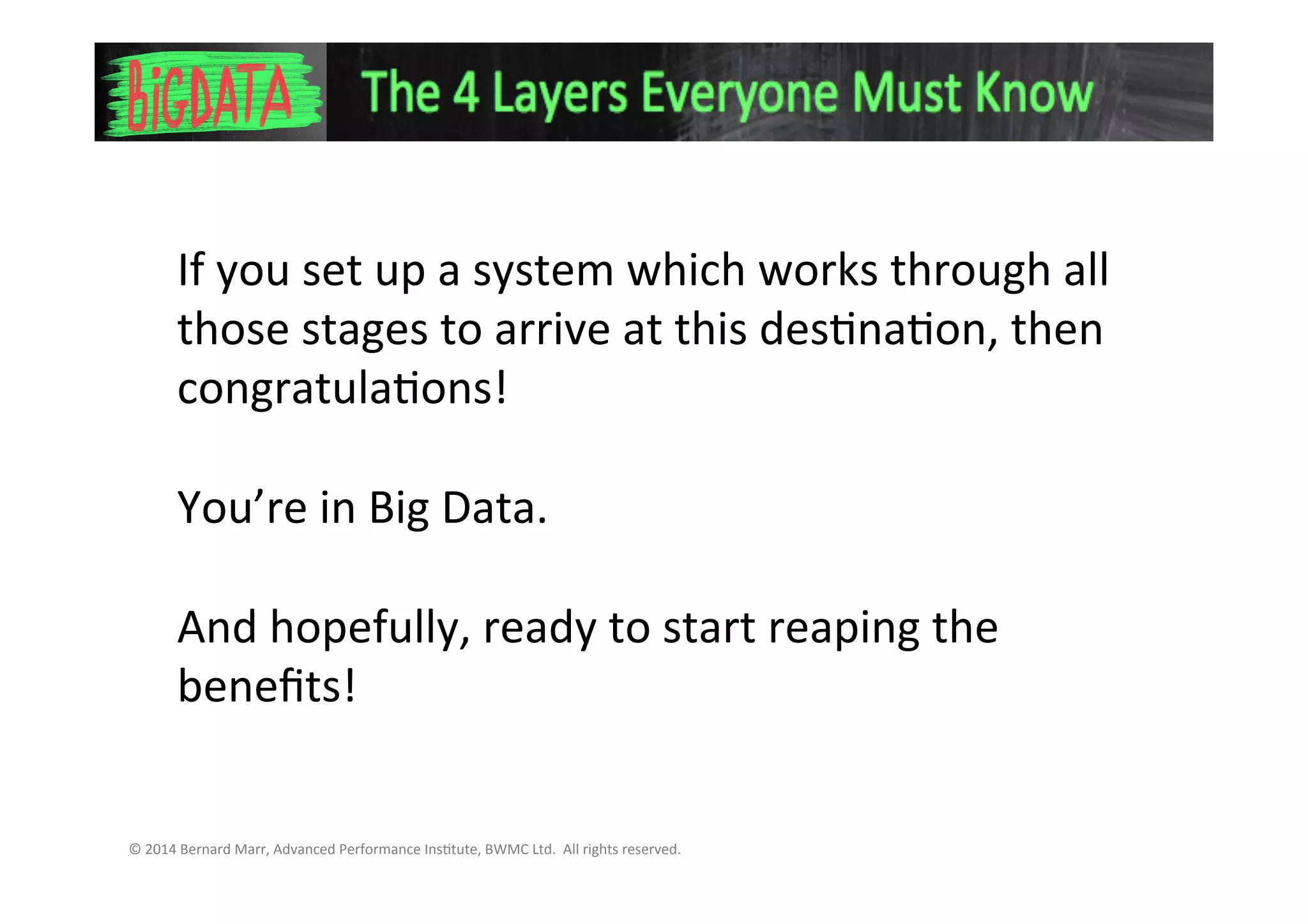 If you set up a system which works
through all those stages to arrive at this
destination, then congratulations!
You’re in Big Data.
And hopefully, ready to start reaping the
benefits!
 