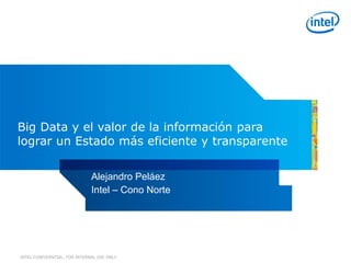 INTEL CONFIDENTIAL, FOR INTERNAL USE ONLY
Big Data y el valor de la información para
lograr un Estado más eficiente y transparente
Alejandro Peláez
Intel – Cono Norte
 