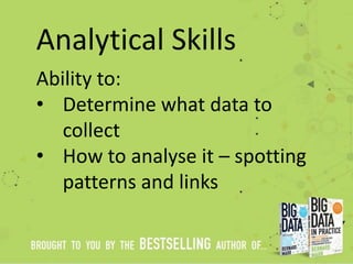 Analytical Skills
Ability to:
• Determine what data to
collect
• How to analyse it – spotting
patterns and links
 