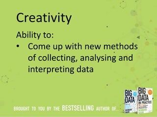 Creativity
Ability to:
• Come up with new methods
of collecting, analysing and
interpreting data
 