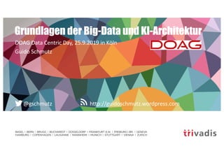 BASEL | BERN | BRUGG | BUCHAREST | DÜSSELDORF | FRANKFURT A.M. | FREIBURG I.BR. | GENEVA
HAMBURG | COPENHAGEN | LAUSANNE | MANNHEIM | MUNICH | STUTTGART | VIENNA | ZURICH
http://guidoschmutz.wordpress.com@gschmutz
Grundlagen der Big-Data und KI-Architektur
DOAG Data Centric Day, 25.9.2019 in Köln
Guido Schmutz
 