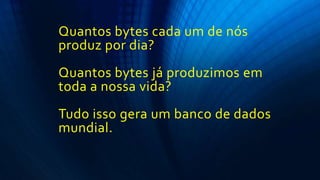 Quantos bytes cada um de nós
produz por dia?
Quantos bytes já produzimos em
toda a nossa vida?
Tudo isso gera um banco de dados
mundial.
 