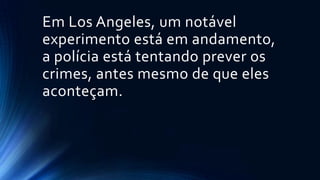 Em Los Angeles, um notável
experimento está em andamento,
a polícia está tentando prever os
crimes, antes mesmo de que eles
aconteçam.
 
