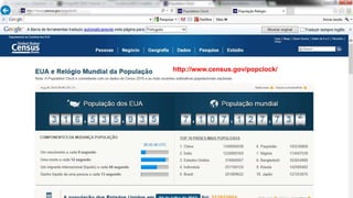 A população mundial é estimada em 7
bilhões de pessoas
http://www.census.gov/popclock/
 