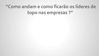 “Como andam e como ficarão os lideres de
topo nas empresas ?”
 