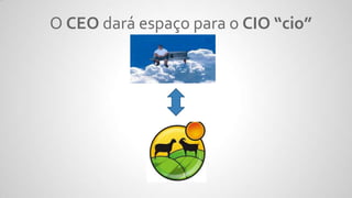 O CEO dará espaço para o CIO “cio”
 