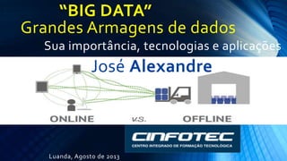“BIG DATA”
Grandes Armagens de dados
Sua importância, tecnologias e aplicações
Luanda, Agosto de 2013
José Alexandre
 