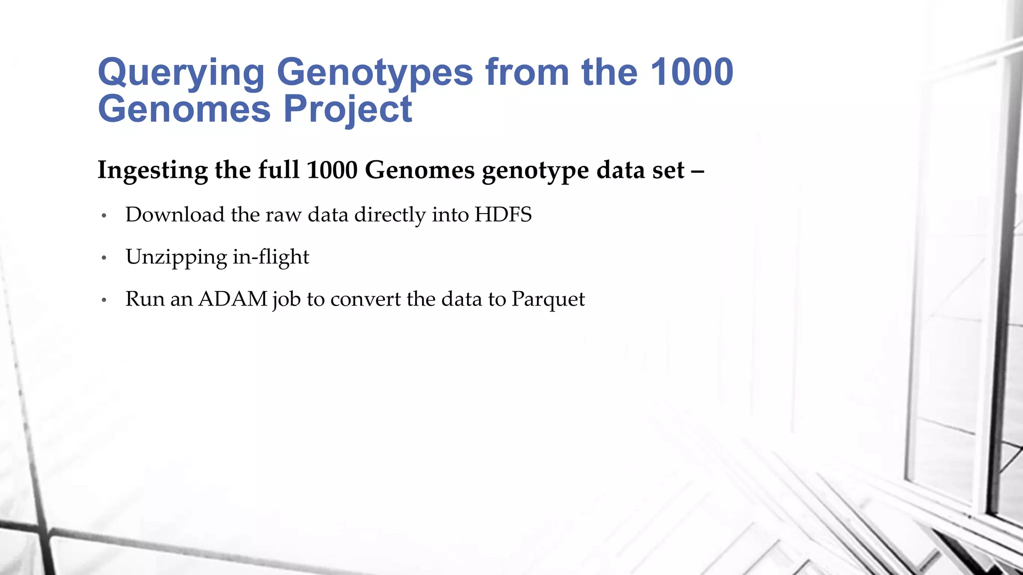 Ingesting the full 1000 Genomes genotype data set –
• Download the raw data directly into HDFS
• Unzipping in-flight
• Run an ADAM job to convert the data to Parquet
Querying Genotypes from the 1000
Genomes Project
 