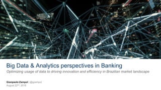 Big Data & Analytics perspectives in Banking
Optimizing usage of data to driving innovation and efficiency in Brazilian market landscape
Gianpaolo Zampol | @gzampol
August 22nd, 2018
 