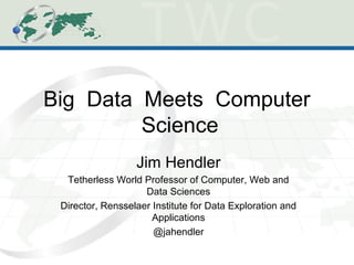 Big Data Meets Computer
Science
Jim Hendler
Tetherless World Professor of Computer, Web and
Data Sciences
Director, Rensselaer Institute for Data Exploration and
Applications
@jahendler
 