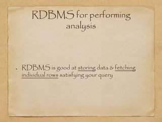 RDBMS for performing
analysis
RDBMS is good at storing data & fetching
individual rows satisfying your query
 