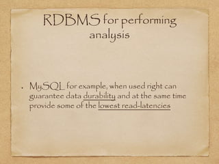 RDBMS for performing
analysis
MySQL for example, when used right can
guarantee data durability and at the same time
provide some of the lowest read-latencies
 