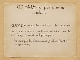 RDBMS for performing
analysis
RDBMS can also be used for ad-hoc analysis
performance of such analysis can be improved by
sacrificing on ‘relational’ principles:
for example, by denormalizing tables (cost of
copy vs seek)
 