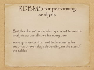 RDBMS for performing
analysis
But this doesn’t scale when you want to run the
analysis across all rows for every user
some queries can turn out to be running for
seconds or even days depending on the size of
the tables
 