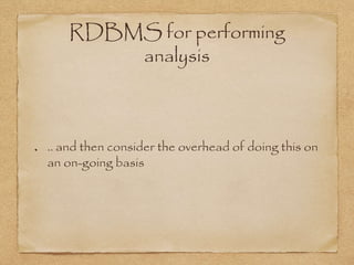 RDBMS for performing
analysis
.. and then consider the overhead of doing this on
an on-going basis
 