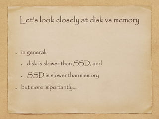 Let’s look closely at disk vs memory
in general:
disk is slower than SSD, and
SSD is slower than memory
but more importantly…
 