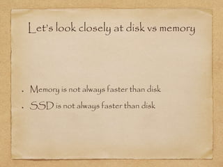 Let’s look closely at disk vs memory
Memory is not always faster than disk
SSD is not always faster than disk
 