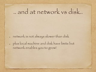 .. and at network vs disk..
network is not always slower than disk
plus local machine and disk have limits but
network enables you to grow!
 
