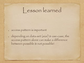 Lesson learned
access pattern is important
depending on data-set (size) & use-case, the
access pattern alone can make a difference
between possible & not possible!
 