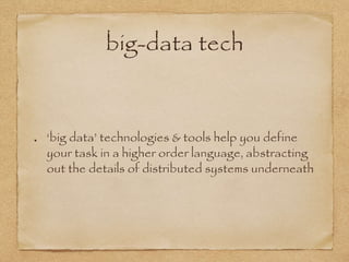 big-data tech
‘big data’ technologies & tools help you define
your task in a higher order language, abstracting
out the details of distributed systems underneath
 