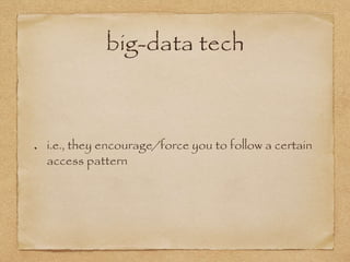 big-data tech
i.e., they encourage/force you to follow a certain
access pattern
 
