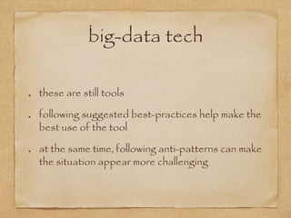 big-data tech
these are still tools
following suggested best-practices help make the
best use of the tool
at the same time, following anti-patterns can make
the situation appear more challenging
 