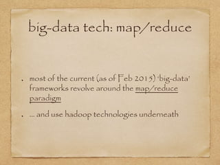 big-data tech: map/reduce
most of the current (as of Feb 2015) ‘big-data’
frameworks revolve around the map/reduce
paradigm
… and use hadoop technologies underneath
 