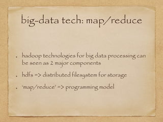 big-data tech: map/reduce
hadoop technologies for big data processing can
be seen as 2 major components
hdfs => distributed filesystem for storage
‘map/reduce’ => programming model
 