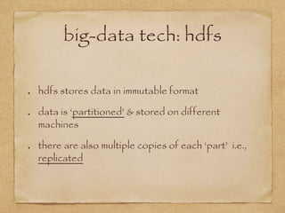 big-data tech: hdfs
hdfs stores data in immutable format
data is ‘partitioned’ & stored on different
machines
there are also multiple copies of each ‘part’ i.e.,
replicated
 